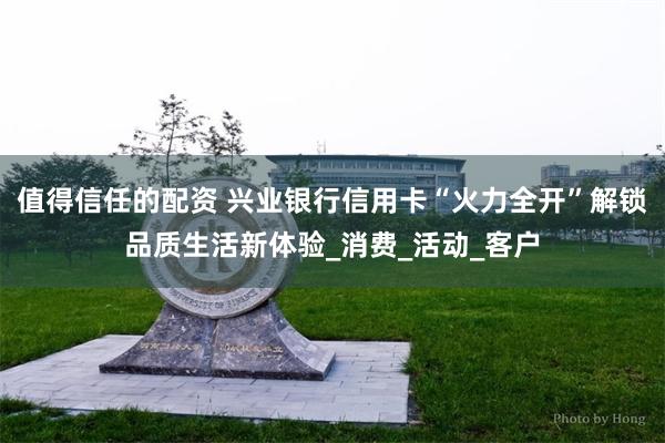 值得信任的配资 兴业银行信用卡“火力全开”解锁品质生活新体验_消费_活动_客户