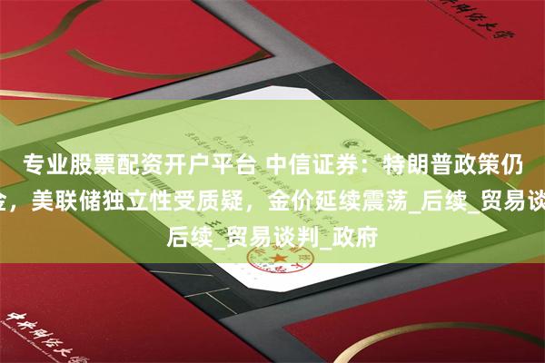 专业股票配资开户平台 中信证券：特朗普政策仍利好黄金，美联储独立性受质疑，金价延续震荡_后续_贸易谈判_政府