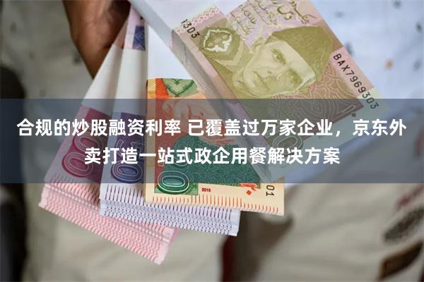 合规的炒股融资利率 已覆盖过万家企业，京东外卖打造一站式政企用餐解决方案