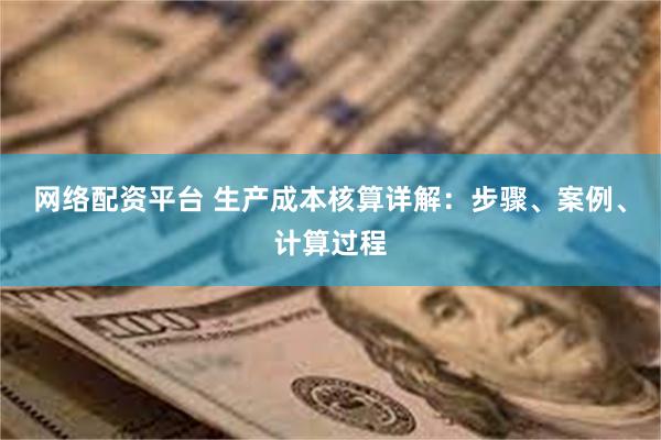 网络配资平台 生产成本核算详解：步骤、案例、计算过程