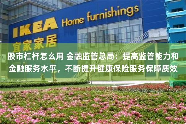 股市杠杆怎么用 金融监管总局：提高监管能力和金融服务水平，不断提升健康保险服务保障质效