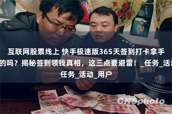 互联网股票线上 快手极速版365天签到打卡拿手机是真的吗？揭秘签到领钱真相，这三点要避雷！_任务_活动_用户