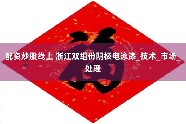 配资炒股线上 浙江双组份阴极电泳漆_技术_市场_处理
