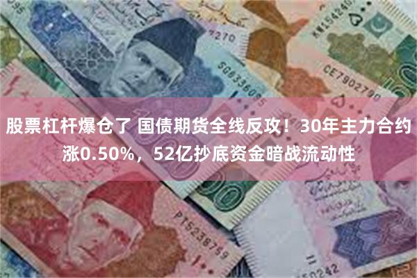股票杠杆爆仓了 国债期货全线反攻！30年主力合约涨0.50%，52亿抄底资金暗战流动性