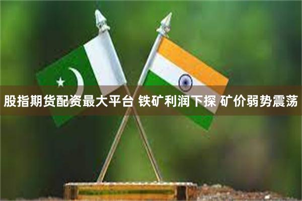 股指期货配资最大平台 铁矿利润下探 矿价弱势震荡