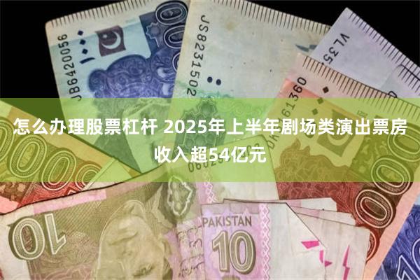 怎么办理股票杠杆 2025年上半年剧场类演出票房收入超54亿元