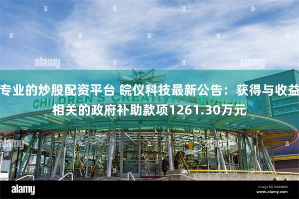 专业的炒股配资平台 皖仪科技最新公告：获得与收益相关的政府补助款项1261.30万元