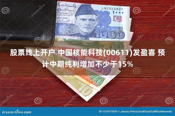 股票线上开户 中国核能科技(00611)发盈喜 预计中期纯利增加不少于15%