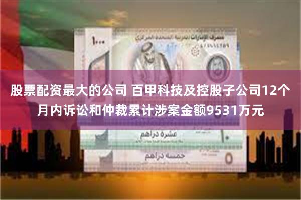 股票配资最大的公司 百甲科技及控股子公司12个月内诉讼和仲裁累计涉案金额9531万元