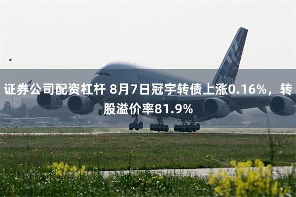 证券公司配资杠杆 8月7日冠宇转债上涨0.16%，转股溢价率81.9%
