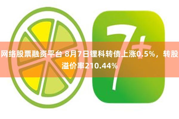 网络股票融资平台 8月7日锂科转债上涨0.5%，转股溢价率210.44%