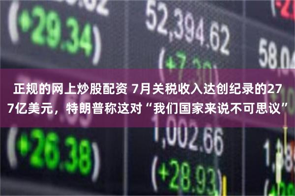 正规的网上炒股配资 7月关税收入达创纪录的277亿美元，特朗普称这对“我们国家来说不可思议”