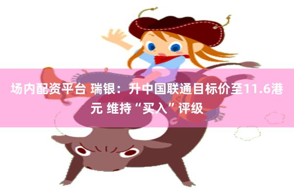 场内配资平台 瑞银：升中国联通目标价至11.6港元 维持“买入”评级