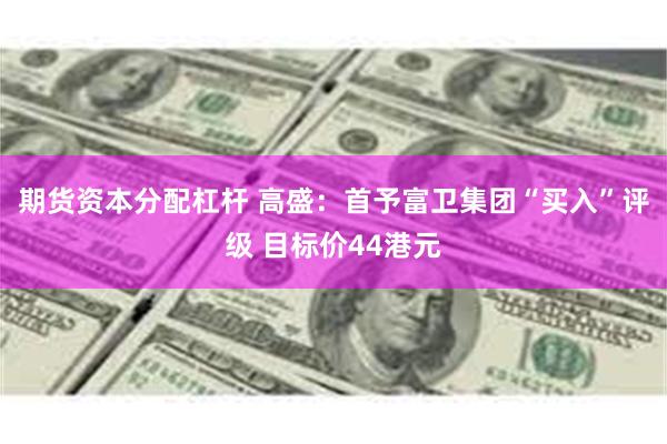 期货资本分配杠杆 高盛：首予富卫集团“买入”评级 目标价44港元