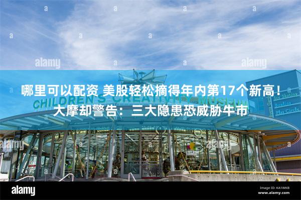 哪里可以配资 美股轻松摘得年内第17个新高！大摩却警告：三大隐患恐威胁牛市