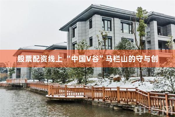 股票配资线上 “中国V谷”马栏山的守与创