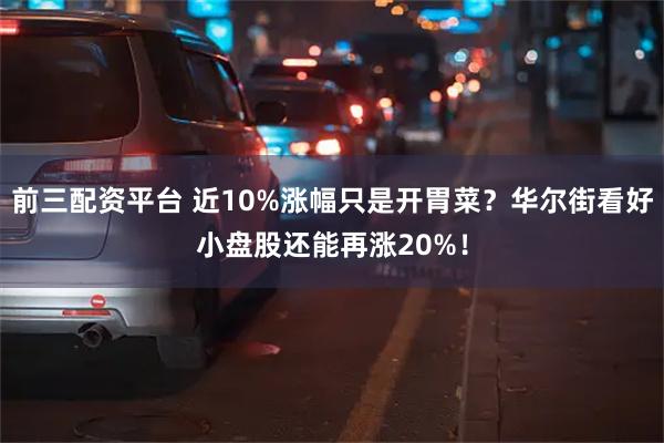前三配资平台 近10%涨幅只是开胃菜？华尔街看好小盘股还能再涨20%！