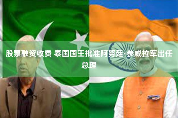 股票融资收费 泰国国王批准阿努廷·参威拉军出任总理