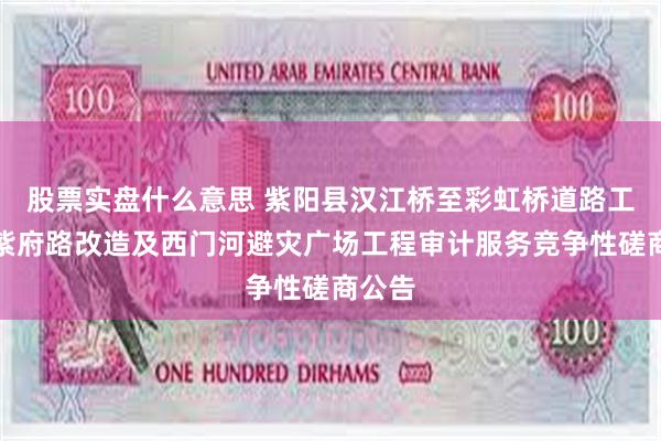 股票实盘什么意思 紫阳县汉江桥至彩虹桥道路工程、紫府路改造及西门河避灾广场工程审计服务竞争性磋商公告