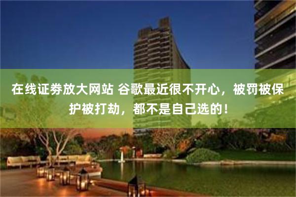 在线证劵放大网站 谷歌最近很不开心，被罚被保护被打劫，都不是自己选的！