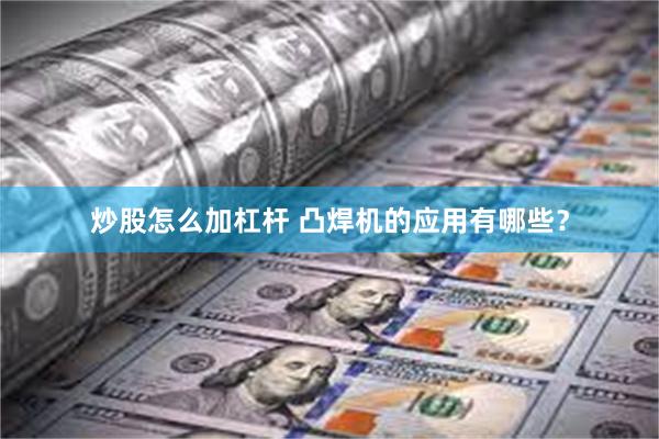 炒股怎么加杠杆 凸焊机的应用有哪些？