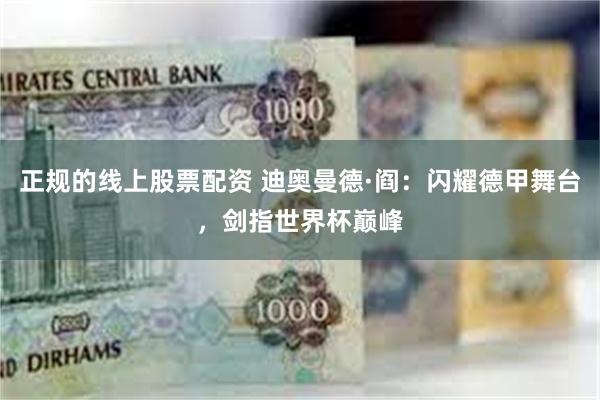 正规的线上股票配资 迪奥曼德·阎：闪耀德甲舞台，剑指世界杯巅峰