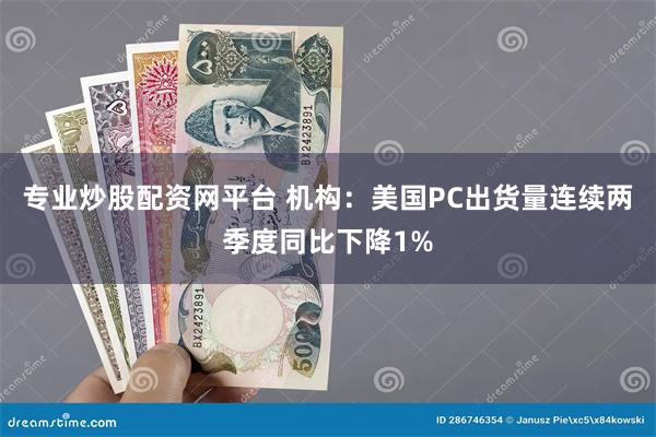 专业炒股配资网平台 机构：美国PC出货量连续两季度同比下降1%