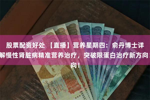 股票配资好处 【直播】营养星期四：俞丹博士详解慢性肾脏病精准营养治疗，突破限蛋白治疗新方向！