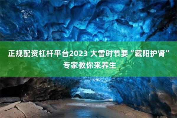 正规配资杠杆平台2023 大雪时节要“藏阳护肾” 专家教你来养生