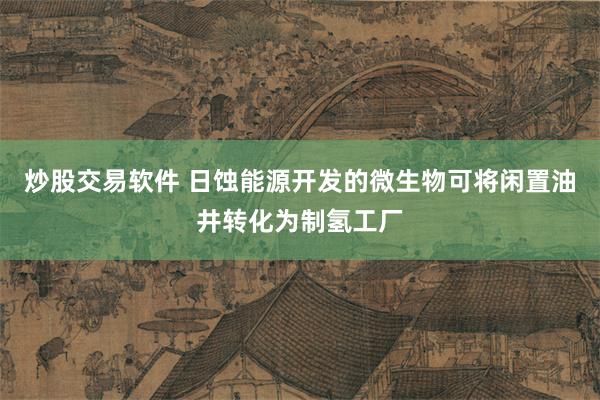 炒股交易软件 日蚀能源开发的微生物可将闲置油井转化为制氢工厂