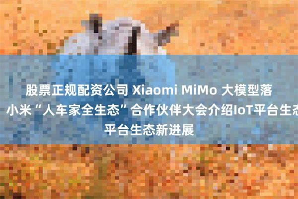 股票正规配资公司 Xiaomi MiMo 大模型落地应用，小米“人车家全生态”合作伙伴大会介绍IoT平台生态新进展