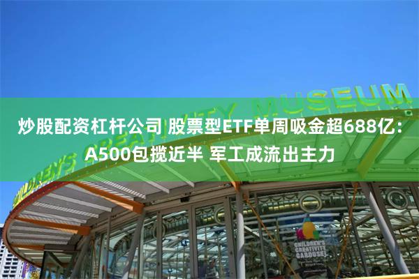 炒股配资杠杆公司 股票型ETF单周吸金超688亿：A500包揽近半 军工成流出主力