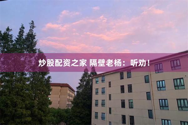 炒股配资之家 隔壁老杨：听劝！